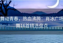舞动青春，热血沸腾：肖冰广场舞16首精选盘点
