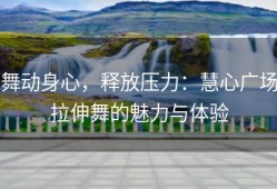 舞动身心，释放压力：慧心广场拉伸舞的魅力与体验