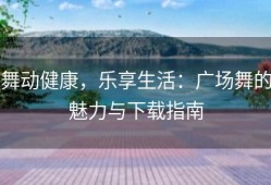 舞动健康，乐享生活：广场舞的魅力与下载指南