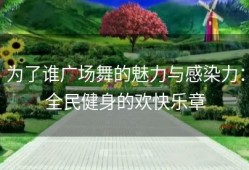 为了谁广场舞的魅力与感染力：全民健身的欢快乐章
