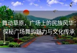 舞动草原，广场上的民族风华：探秘广场舞的魅力与文化传承