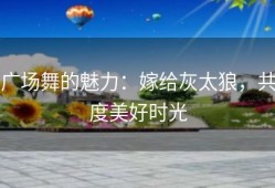 广场舞的魅力：嫁给灰太狼，共度美好时光