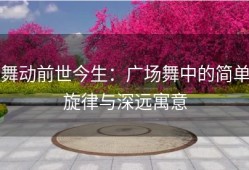 舞动前世今生：广场舞中的简单旋律与深远寓意