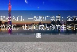 轻松入门，一起跳广场舞：全方位教程，让舞蹈成为你的生活乐趣