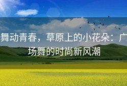 舞动青春，草原上的小花朵：广场舞的时尚新风潮