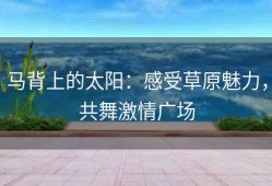 马背上的太阳：感受草原魅力，共舞激情广场