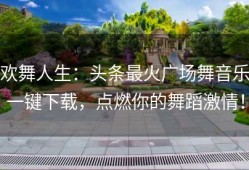 欢舞人生：头条最火广场舞音乐一键下载，点燃你的舞蹈激情！