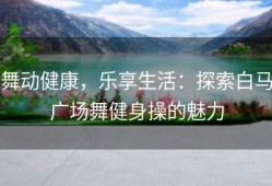 舞动健康，乐享生活：探索白马广场舞健身操的魅力