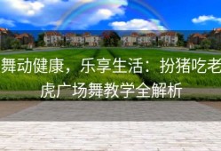 舞动健康，乐享生活：扮猪吃老虎广场舞教学全解析