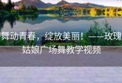 舞动青春，绽放美丽！——玫瑰姑娘广场舞教学视频