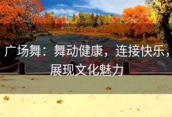 广场舞：舞动健康，连接快乐，展现文化魅力
