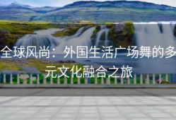 全球风尚：外国生活广场舞的多元文化融合之旅