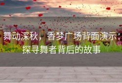 舞动深秋，香梦广场背面演示：探寻舞者背后的故事