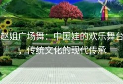 赵姐广场舞：中国娃的欢乐舞台，传统文化的现代传承