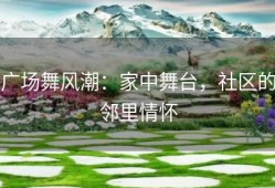 广场舞风潮：家中舞台，社区的邻里情怀