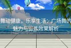 舞动健康，乐享生活：广场舞的魅力与锻炼效果解析