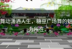 舞动潇洒人生，糖豆广场舞的魅力所在