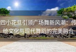 四小花旦引领广场舞新风潮：传统文化与现代舞蹈的完美融合