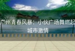广州青春风暴：小伙广场舞燃起城市激情