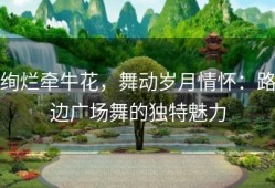 绚烂牵牛花，舞动岁月情怀：路边广场舞的独特魅力