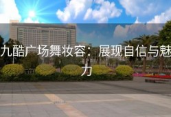 九酷广场舞妆容：展现自信与魅力