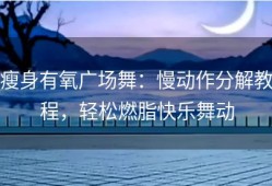 瘦身有氧广场舞：慢动作分解教程，轻松燃脂快乐舞动