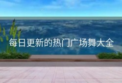 每日更新的热门广场舞大全