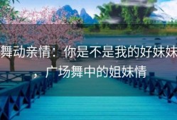 舞动亲情：你是不是我的好妹妹，广场舞中的姐妹情