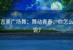 吉美广场舞：舞动青春，你怎么说？