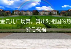 金云儿广场舞，舞出对祖国的热爱与祝福