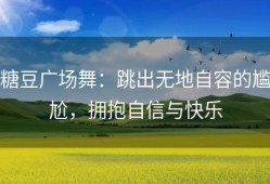 糖豆广场舞：跳出无地自容的尴尬，拥抱自信与快乐