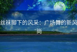 丝袜脚下的风采：广场舞的新风尚