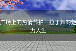 广场上的热情节拍：拉丁舞的魅力人生
