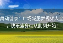 舞动健康：广场减肥舞视频大全，快乐瘦身就从此刻开始！