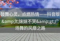 鼓舞心灵，点燃热情——抖音版&lt;妹妹不哭&gt;广场舞的风靡之路
