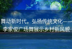 舞动新时代，弘扬传统文化——李家俊广场舞展示乡村新风貌