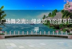 广场舞之光：健步如飞的健身狂潮