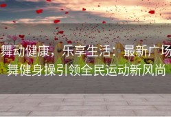 舞动健康，乐享生活：最新广场舞健身操引领全民运动新风尚