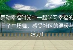舞动幸福时光：一起学习幸福的日子广场舞，感受社区的温暖与活力！
