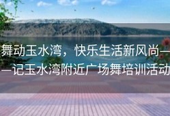 舞动玉水湾，快乐生活新风尚——记玉水湾附近广场舞培训活动
