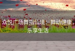 众悦广场舞指仙境：舞动健康，乐享生活