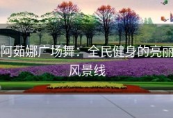 阿茹娜广场舞：全民健身的亮丽风景线