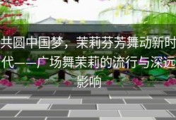 共圆中国梦，茉莉芬芳舞动新时代——广场舞茉莉的流行与深远影响