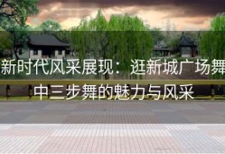 新时代风采展现：逛新城广场舞中三步舞的魅力与风采