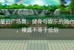 星云广场舞：健身与娱乐的融合，裸露不等于低俗