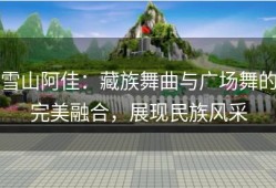 雪山阿佳：藏族舞曲与广场舞的完美融合，展现民族风采