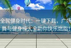 全民健身时代：一键下载，广场舞与健身操大全助你快乐燃脂！