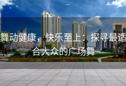 舞动健康，快乐至上：探寻最适合大众的广场舞