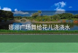娜娜广场舞给花儿浇浇水