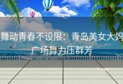 舞动青春不设限：青岛美女大妈广场舞力压群芳